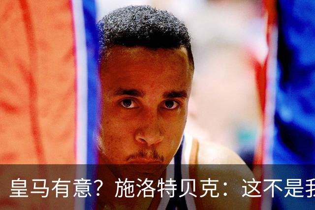皇马有意？施洛特贝克：这不是我考虑的重点 完全专注世界杯首战